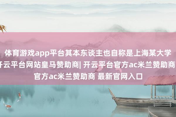体育游戏app平台其本东谈主也自称是上海某大学的客座指示-开云平台网站皇马赞助商| 开云平台官方ac米兰赞助商 最新官网入口