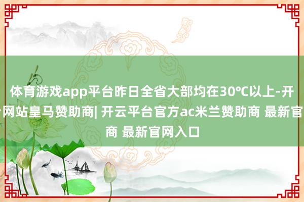 体育游戏app平台昨日全省大部均在30℃以上-开云平台网站皇马赞助商| 开云平台官方ac米兰赞助商 最新官网入口
