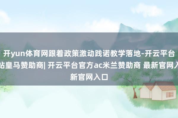 开yun体育网跟着政策激动践诺教学落地-开云平台网站皇马赞助商| 开云平台官方ac米兰赞助商 最新官网入口