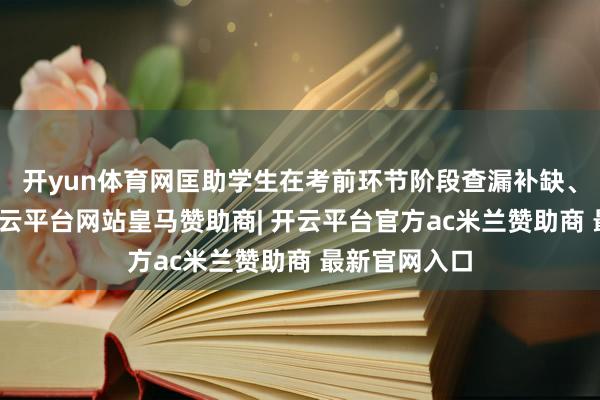 开yun体育网匡助学生在考前环节阶段查漏补缺、冲突瓶颈-开云平台网站皇马赞助商| 开云平台官方ac米兰赞助商 最新官网入口