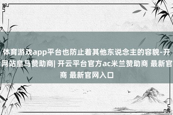 体育游戏app平台也防止着其他东说念主的容貌-开云平台网站皇马赞助商| 开云平台官方ac米兰赞助商 最新官网入口