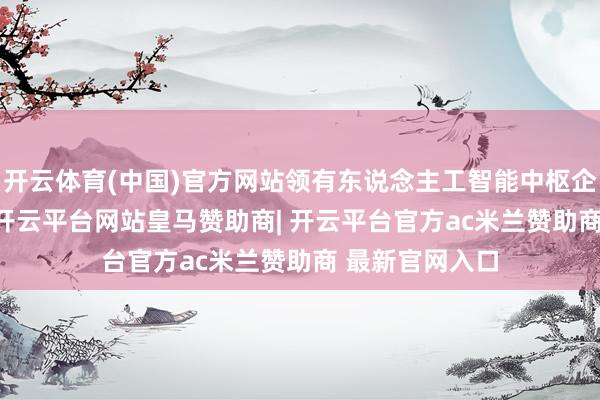 开云体育(中国)官方网站领有东说念主工智能中枢企业超1500家-开云平台网站皇马赞助商| 开云平台官方ac米兰赞助商 最新官网入口