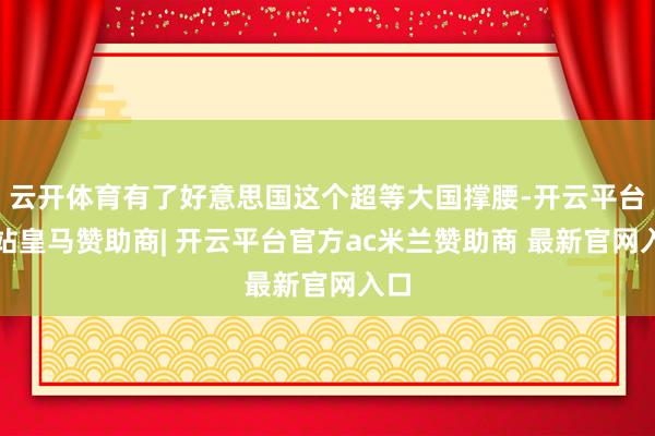 云开体育有了好意思国这个超等大国撑腰-开云平台网站皇马赞助商| 开云平台官方ac米兰赞助商 最新官网入口