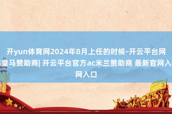 开yun体育网2024年8月上任的时候-开云平台网站皇马赞助商| 开云平台官方ac米兰赞助商 最新官网入口