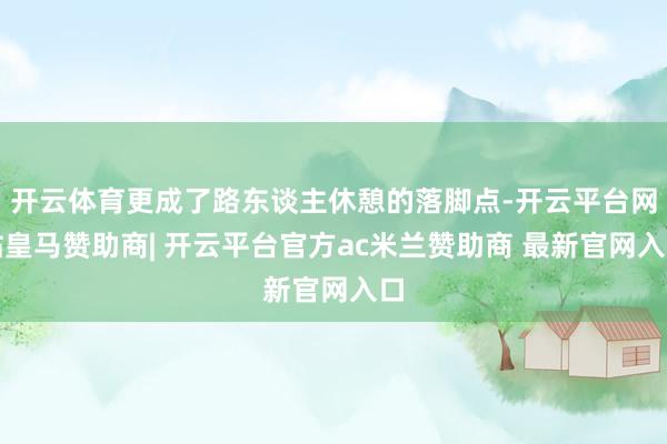 开云体育更成了路东谈主休憩的落脚点-开云平台网站皇马赞助商| 开云平台官方ac米兰赞助商 最新官网入口