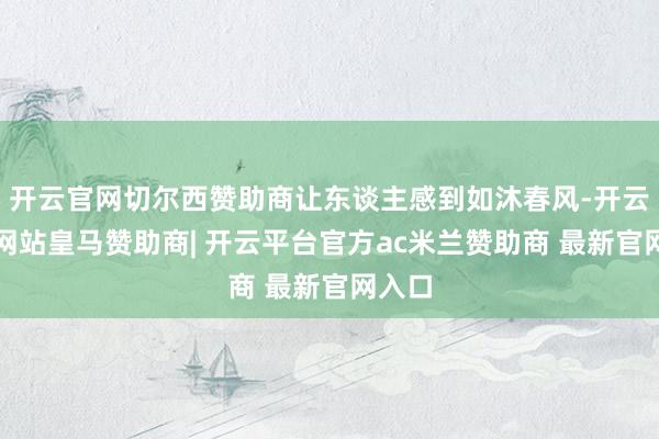 开云官网切尔西赞助商让东谈主感到如沐春风-开云平台网站皇马赞助商| 开云平台官方ac米兰赞助商 最新官网入口