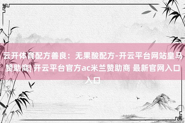 云开体育配方善良：无果酸配方-开云平台网站皇马赞助商| 开云平台官方ac米兰赞助商 最新官网入口