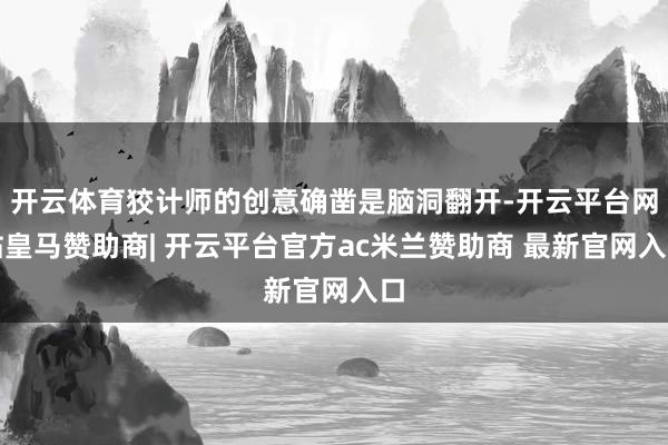 开云体育狡计师的创意确凿是脑洞翻开-开云平台网站皇马赞助商| 开云平台官方ac米兰赞助商 最新官网入口