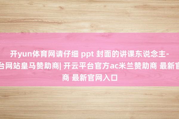 开yun体育网请仔细 ppt 封面的讲课东说念主-开云平台网站皇马赞助商| 开云平台官方ac米兰赞助商 最新官网入口