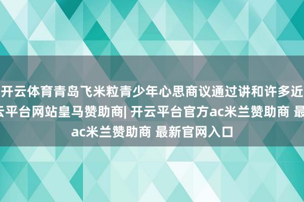 开云体育青岛飞米粒青少年心思商议通过讲和许多近似案例-开云平台网站皇马赞助商| 开云平台官方ac米兰赞助商 最新官网入口