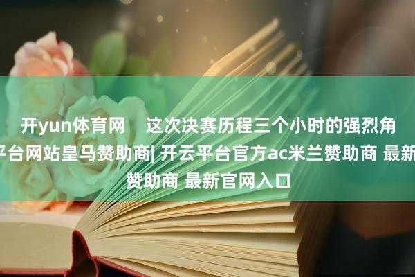 开yun体育网    这次决赛历程三个小时的强烈角逐-开云平台网站皇马赞助商| 开云平台官方ac米兰赞助商 最新官网入口