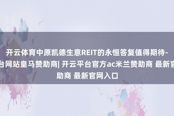 开云体育中原凯德生意REIT的永恒答复值得期待-开云平台网站皇马赞助商| 开云平台官方ac米兰赞助商 最新官网入口