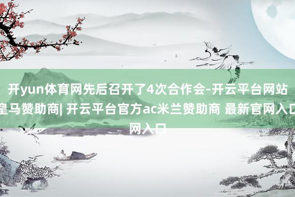 开yun体育网先后召开了4次合作会-开云平台网站皇马赞助商| 开云平台官方ac米兰赞助商 最新官网入口