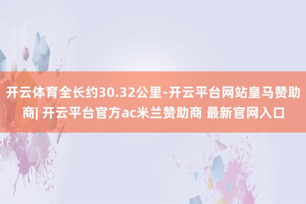 开云体育全长约30.32公里-开云平台网站皇马赞助商| 开云平台官方ac米兰赞助商 最新官网入口