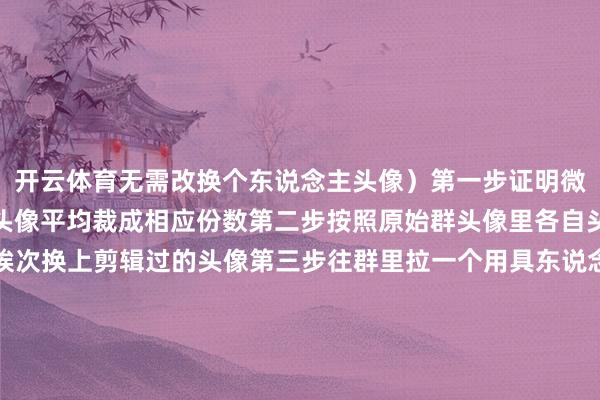 开云体育无需改换个东说念主头像）第一步证明微信群的成员数目把指标头像平均裁成相应份数第二步按照原始群头像里各自头像所处的位置让全球挨次换上剪辑过的头像第三步往群里拉一个用具东说念主小号然色泽速踢掉临了全球就不错把头像换追忆了但这时辰的群头像依旧会定格成刚才的格式任群成员再怎样改头像齐不会有任何影响旨趣即是微信群在每次有东说念主数变动的时辰会自动刷新群头像东说念主数不变就会一直存在除此除外微信还有不少荫藏的好勤勉能即可掀开扫一扫即可启用廓清的原相机拍摄……你们还知说念哪些好用的微信功能？你最常用的是啥？快来评述区和小编共享一下吧开端：湖北日报空洞新民晚报、经济日报发布于：北京市-开云平台网站皇马赞助商| 开云平台官方ac米兰赞助商 最新官网入口