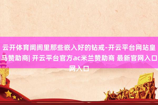 云开体育阛阓里那些嵌入好的钻戒-开云平台网站皇马赞助商| 开云平台官方ac米兰赞助商 最新官网入口