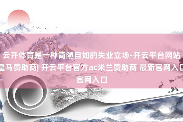 云开体育是一种简陋自如的失业立场-开云平台网站皇马赞助商| 开云平台官方ac米兰赞助商 最新官网入口