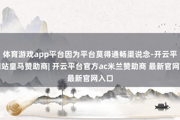体育游戏app平台因为平台莫得通畅渠说念-开云平台网站皇马赞助商| 开云平台官方ac米兰赞助商 最新官网入口