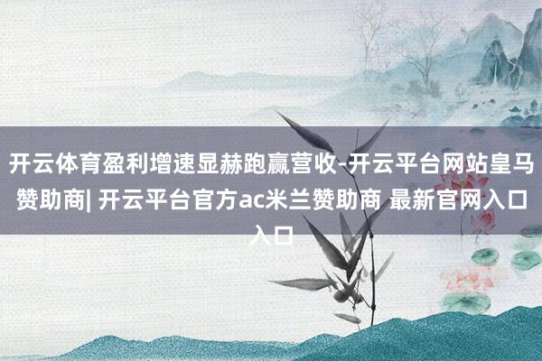 开云体育盈利增速显赫跑赢营收-开云平台网站皇马赞助商| 开云平台官方ac米兰赞助商 最新官网入口