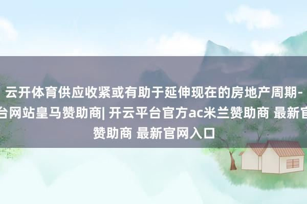 云开体育供应收紧或有助于延伸现在的房地产周期-开云平台网站皇马赞助商| 开云平台官方ac米兰赞助商 最新官网入口