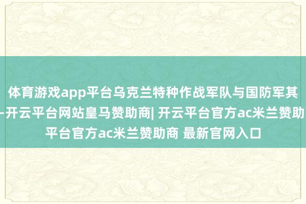 体育游戏app平台乌克兰特种作战军队与国防军其他单元协同作战-开云平台网站皇马赞助商| 开云平台官方ac米兰赞助商 最新官网入口