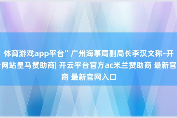 体育游戏app平台”广州海事局副局长李汉文称-开云平台网站皇马赞助商| 开云平台官方ac米兰赞助商 最新官网入口