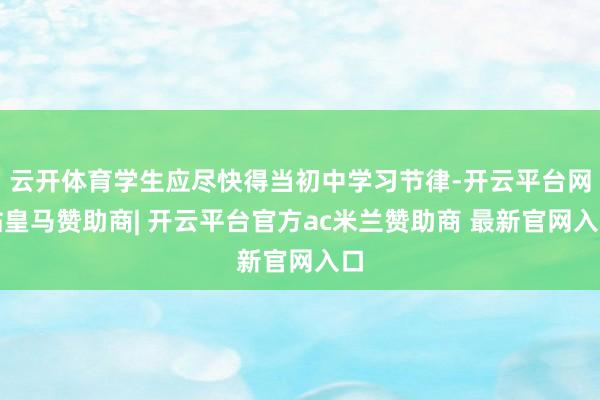 云开体育学生应尽快得当初中学习节律-开云平台网站皇马赞助商| 开云平台官方ac米兰赞助商 最新官网入口