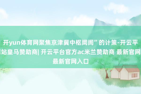 开yun体育网聚焦京津冀中枢阛阓”的计策-开云平台网站皇马赞助商| 开云平台官方ac米兰赞助商 最新官网入口