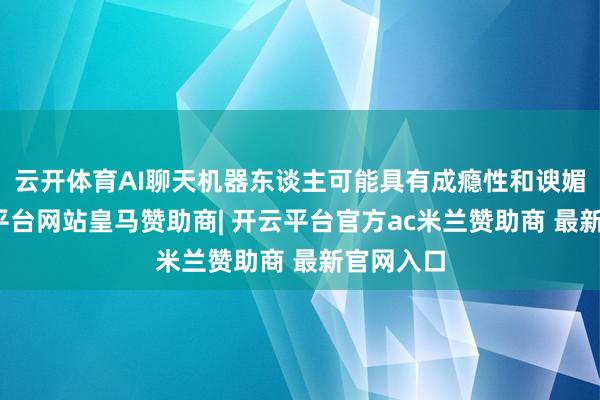 云开体育AI聊天机器东谈主可能具有成瘾性和谀媚性-开云平台网站皇马赞助商| 开云平台官方ac米兰赞助商 最新官网入口