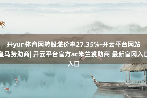 开yun体育网转股溢价率27.35%-开云平台网站皇马赞助商| 开云平台官方ac米兰赞助商 最新官网入口