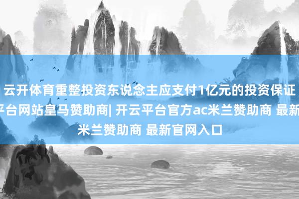 云开体育重整投资东说念主应支付1亿元的投资保证金-开云平台网站皇马赞助商| 开云平台官方ac米兰赞助商 最新官网入口