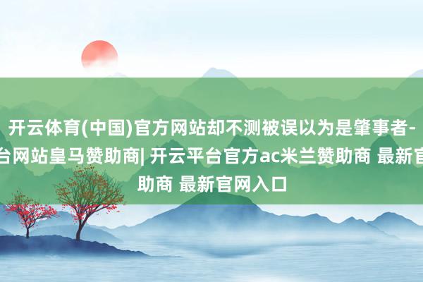 开云体育(中国)官方网站却不测被误以为是肇事者-开云平台网站皇马赞助商| 开云平台官方ac米兰赞助商 最新官网入口