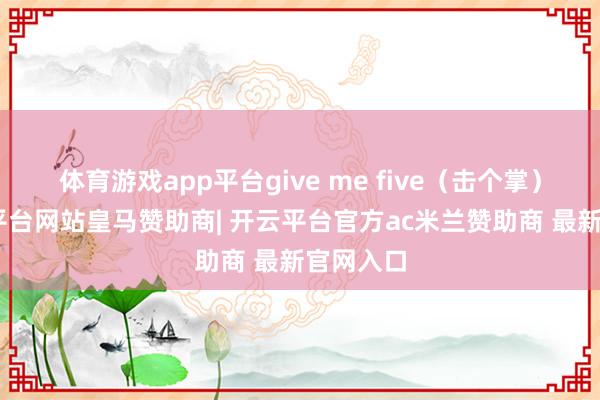 体育游戏app平台give me five（击个掌）”-开云平台网站皇马赞助商| 开云平台官方ac米兰赞助商 最新官网入口