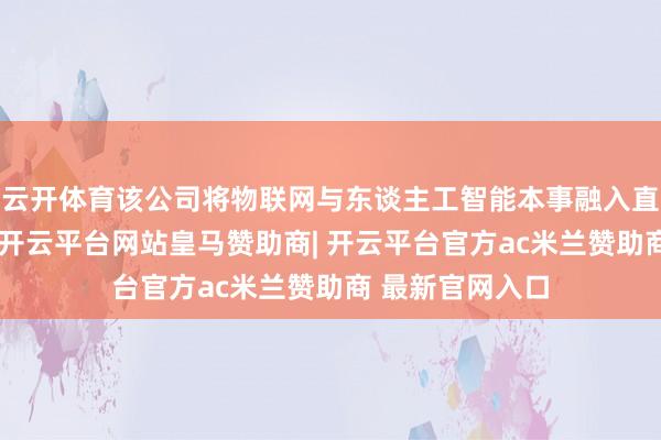 云开体育该公司将物联网与东谈主工智能本事融入直升飞机灯居品-开云平台网站皇马赞助商| 开云平台官方ac米兰赞助商 最新官网入口