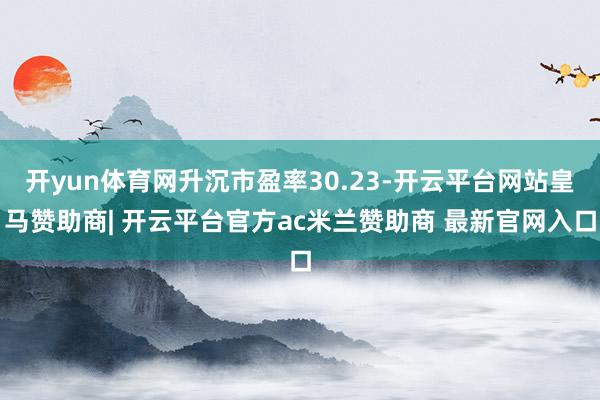 开yun体育网升沉市盈率30.23-开云平台网站皇马赞助商| 开云平台官方ac米兰赞助商 最新官网入口