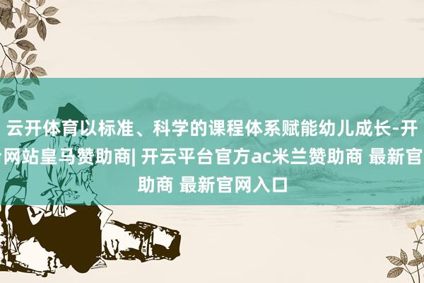 云开体育以标准、科学的课程体系赋能幼儿成长-开云平台网站皇马赞助商| 开云平台官方ac米兰赞助商 最新官网入口