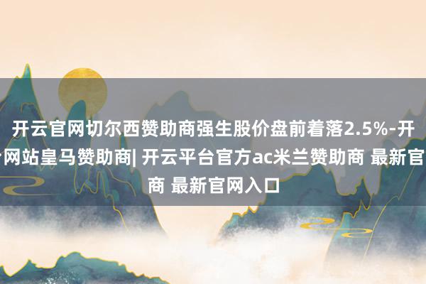 开云官网切尔西赞助商强生股价盘前着落2.5%-开云平台网站皇马赞助商| 开云平台官方ac米兰赞助商 最新官网入口
