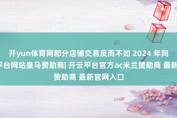 开yun体育网部分店铺交易反而不如 2024 年同时-开云平台网站皇马赞助商| 开云平台官方ac米兰赞助商 最新官网入口