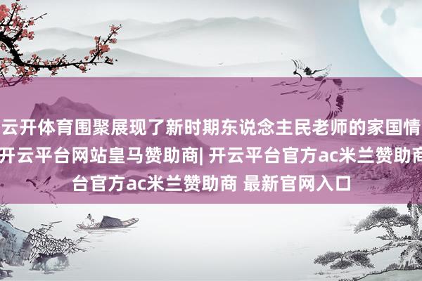 云开体育围聚展现了新时期东说念主民老师的家国情愫与背拖累当-开云平台网站皇马赞助商| 开云平台官方ac米兰赞助商 最新官网入口