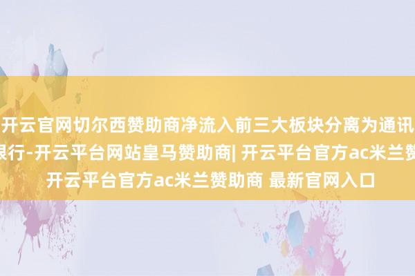 开云官网切尔西赞助商净流入前三大板块分离为通讯拓荒、汽车整车、银行-开云平台网站皇马赞助商| 开云平台官方ac米兰赞助商 最新官网入口