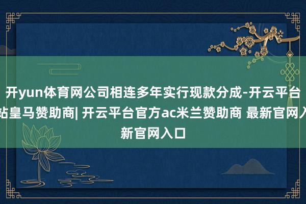 开yun体育网公司相连多年实行现款分成-开云平台网站皇马赞助商| 开云平台官方ac米兰赞助商 最新官网入口