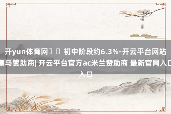 开yun体育网‌‌初中阶段约6.3%-开云平台网站皇马赞助商| 开云平台官方ac米兰赞助商 最新官网入口