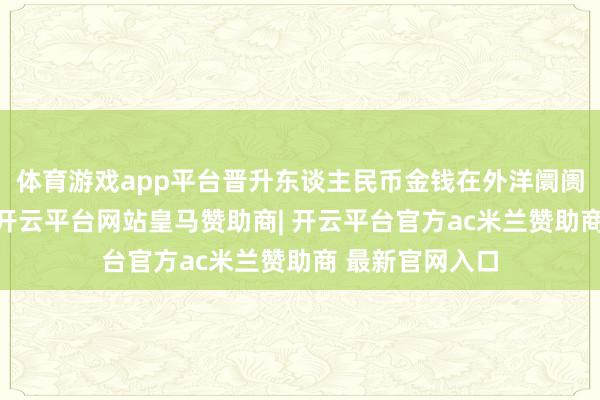 体育游戏app平台晋升东谈主民币金钱在外洋阛阓的“能见度”-开云平台网站皇马赞助商| 开云平台官方ac米兰赞助商 最新官网入口