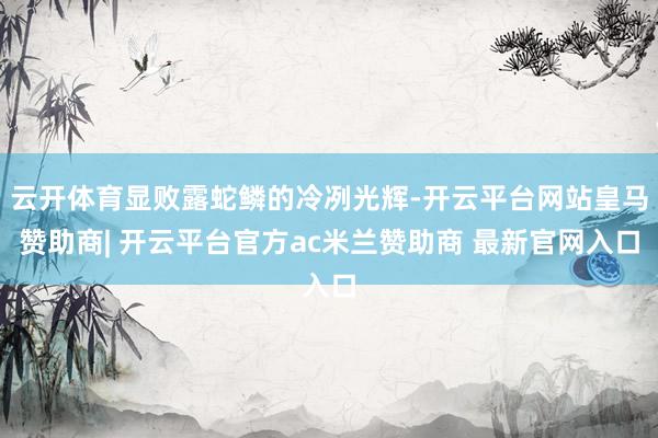 云开体育显败露蛇鳞的冷冽光辉-开云平台网站皇马赞助商| 开云平台官方ac米兰赞助商 最新官网入口