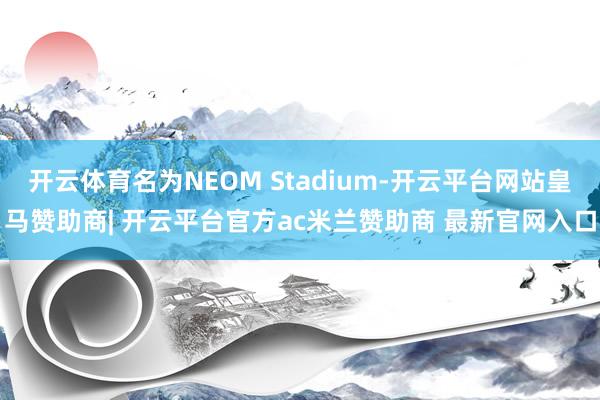 开云体育名为NEOM Stadium-开云平台网站皇马赞助商| 开云平台官方ac米兰赞助商 最新官网入口
