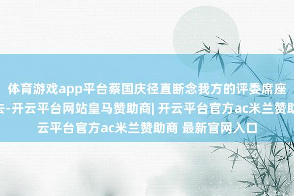 体育游戏app平台蔡国庆径直断念我方的评委席座位念念溜到台下去-开云平台网站皇马赞助商| 开云平台官方ac米兰赞助商 最新官网入口