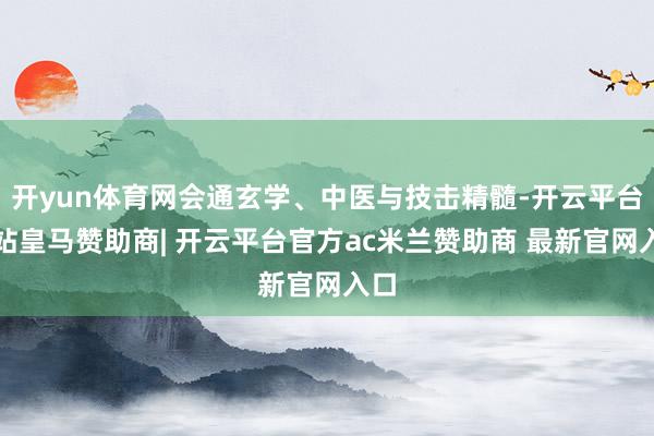 开yun体育网会通玄学、中医与技击精髓-开云平台网站皇马赞助商| 开云平台官方ac米兰赞助商 最新官网入口