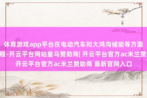 体育游戏app平台在电动汽车和大鸿沟储能等方面具有高大的哄骗前程-开云平台网站皇马赞助商| 开云平台官方ac米兰赞助商 最新官网入口