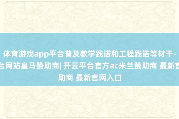体育游戏app平台普及教学践诺和工程践诺等材干-开云平台网站皇马赞助商| 开云平台官方ac米兰赞助商 最新官网入口