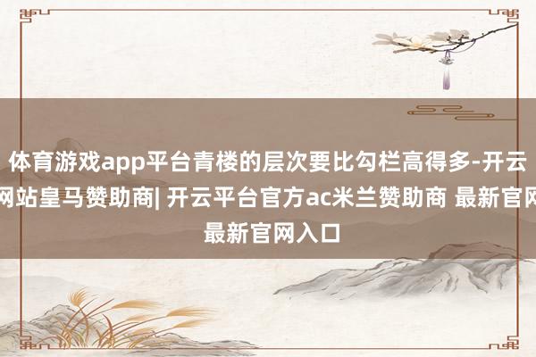 体育游戏app平台青楼的层次要比勾栏高得多-开云平台网站皇马赞助商| 开云平台官方ac米兰赞助商 最新官网入口